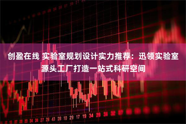 创盈在线 实验室规划设计实力推荐：迅领实验室源头工厂打造一站式科研空间