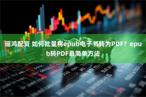 瑶鸿配资 如何批量将epub电子书转为PDF？epub转PDF最简单方法