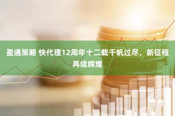 盈通策略 快代理12周年十二载千帆过尽，新征程再续辉煌