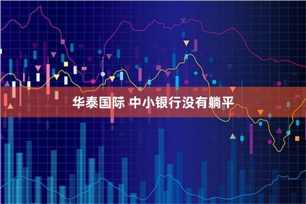 华泰国际 中小银行没有躺平