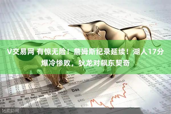 V交易网 有惊无险！詹姆斯纪录延续！湖人17分爆冷惨败，狄龙对飙东契奇