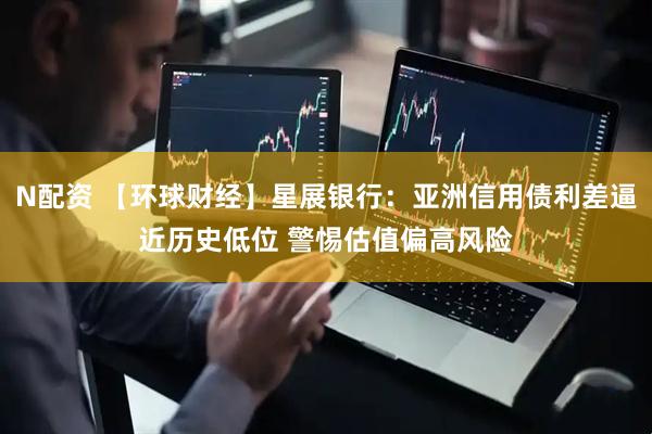 N配资 【环球财经】星展银行：亚洲信用债利差逼近历史低位 警惕估值偏高风险