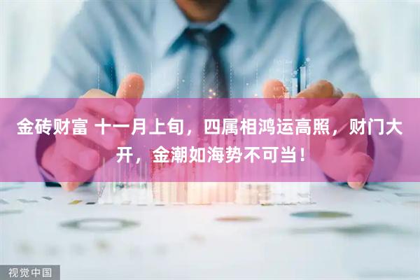 金砖财富 十一月上旬，四属相鸿运高照，财门大开，金潮如海势不可当！