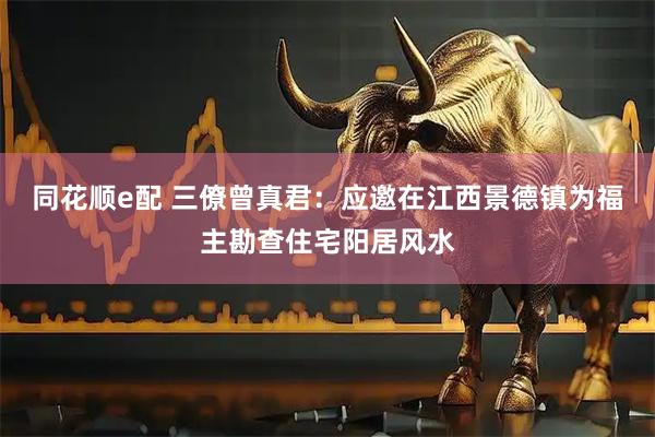 同花顺e配 三僚曾真君：应邀在江西景德镇为福主勘查住宅阳居风水