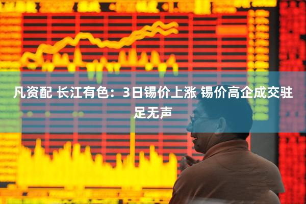 凡资配 长江有色：3日锡价上涨 锡价高企成交驻足无声