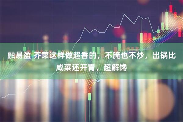 融易盈 芥菜这样做超香的，不腌也不炒，出锅比咸菜还开胃，超解馋