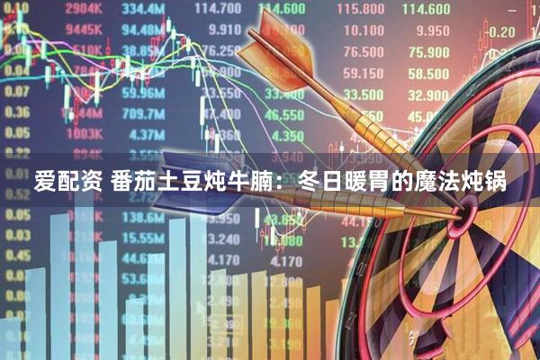 爱配资 番茄土豆炖牛腩：冬日暖胃的魔法炖锅