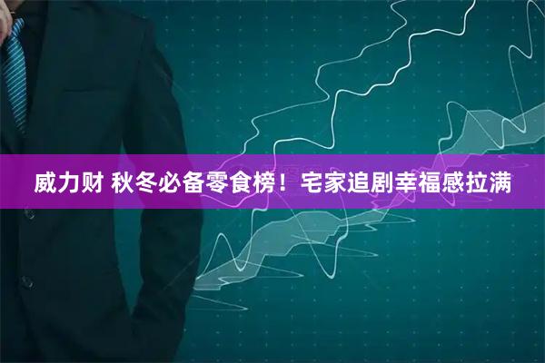 威力财 秋冬必备零食榜！宅家追剧幸福感拉满