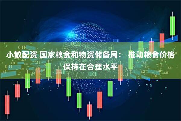 小散配资 国家粮食和物资储备局： 推动粮食价格保持在合理水平