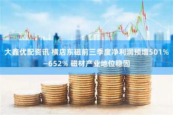 大鑫优配资讯 横店东磁前三季度净利润预增501%—652% 磁材产业地位稳固