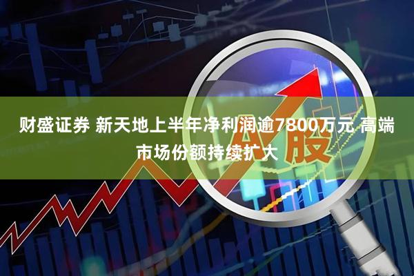 财盛证券 新天地上半年净利润逾7800万元 高端市场份额持续扩大