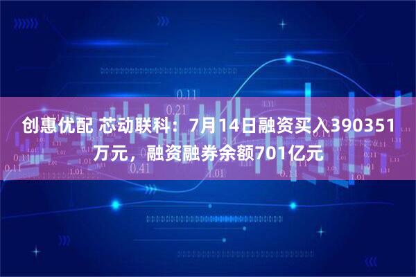 创惠优配 芯动联科：7月14日融资买入390351万元，融资融券余额701亿元