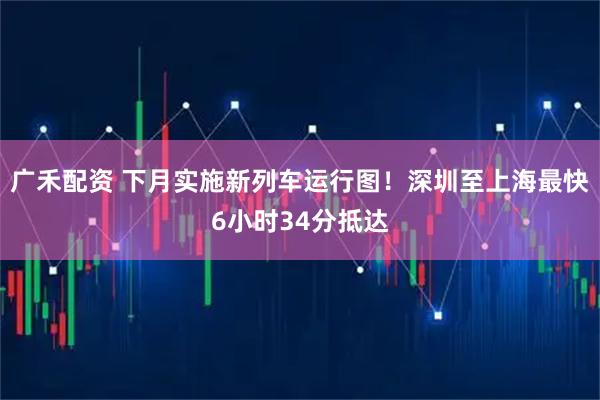 广禾配资 下月实施新列车运行图！深圳至上海最快6小时34分抵达