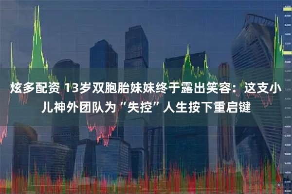 炫多配资 13岁双胞胎妹妹终于露出笑容：这支小儿神外团队为“失控”人生按下重启键